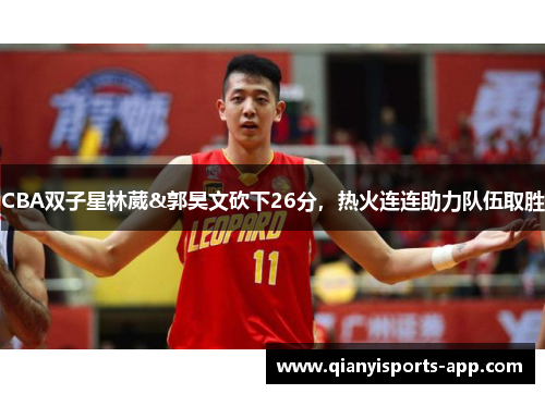 CBA双子星林葳&郭昊文砍下26分，热火连连助力队伍取胜