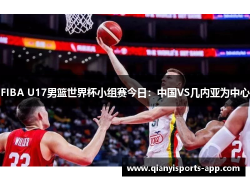 FIBA U17男篮世界杯小组赛今日：中国VS几内亚为中心