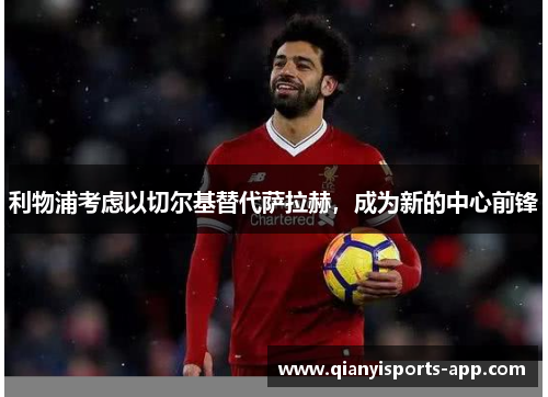 利物浦考虑以切尔基替代萨拉赫，成为新的中心前锋