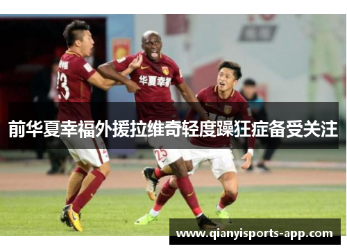 前华夏幸福外援拉维奇轻度躁狂症备受关注