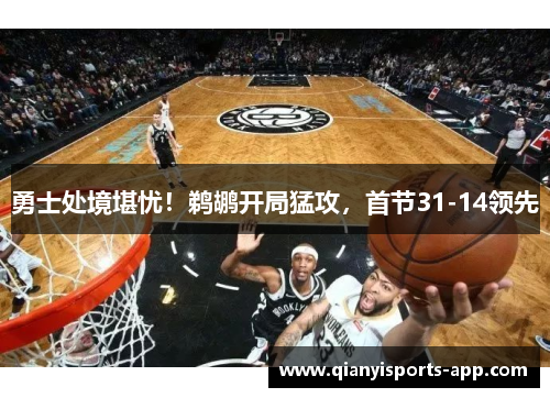 勇士处境堪忧！鹈鹕开局猛攻，首节31-14领先