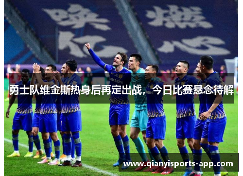勇士队维金斯热身后再定出战，今日比赛悬念待解