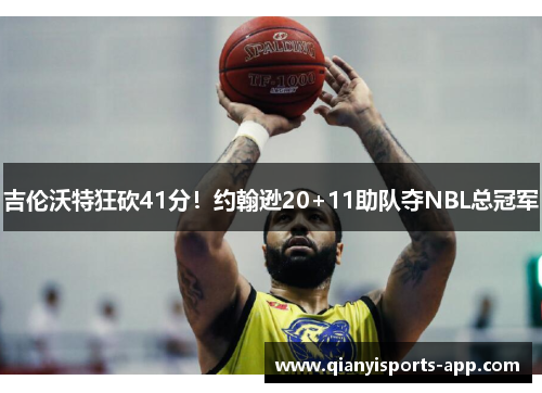 吉伦沃特狂砍41分！约翰逊20+11助队夺NBL总冠军