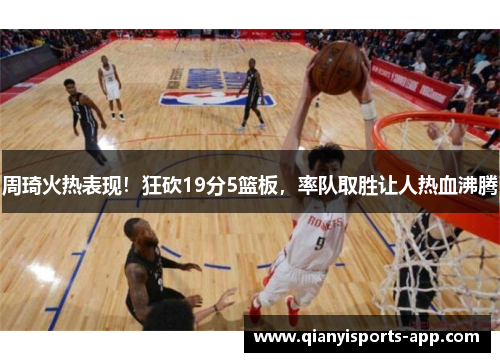 周琦火热表现！狂砍19分5篮板，率队取胜让人热血沸腾