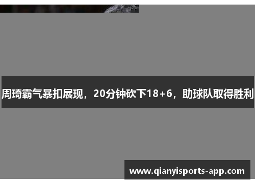 周琦霸气暴扣展现，20分钟砍下18+6，助球队取得胜利