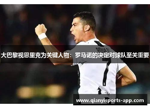 大巴黎视恩里克为关键人物：罗马诺的决定对球队至关重要