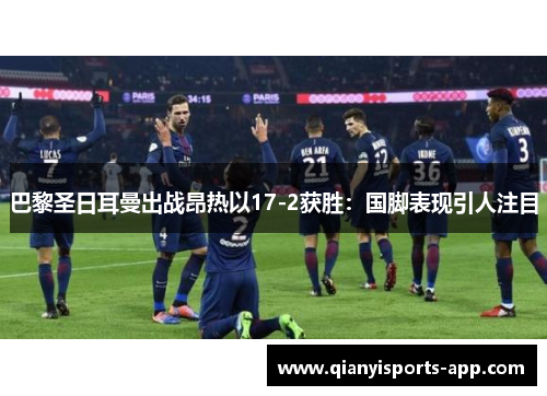 巴黎圣日耳曼出战昂热以17-2获胜：国脚表现引人注目
