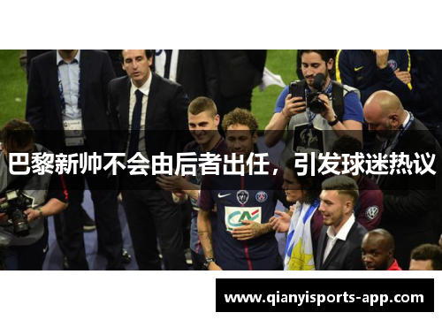 巴黎新帅不会由后者出任，引发球迷热议