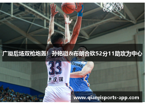 广厦后场双枪炮轰！孙铭徽&布朗合砍52分11助攻为中心