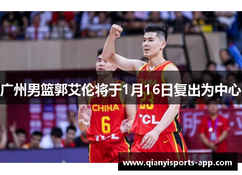 广州男篮郭艾伦将于1月16日复出为中心