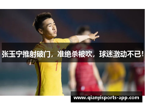 张玉宁推射破门，准绝杀被吹，球迷激动不已！
