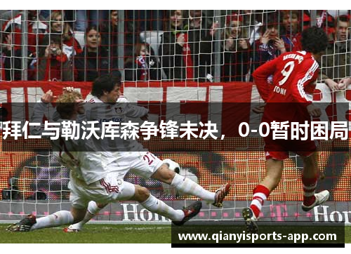 拜仁与勒沃库森争锋未决，0-0暂时困局