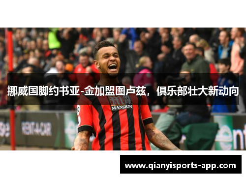 挪威国脚约书亚-金加盟图卢兹，俱乐部壮大新动向